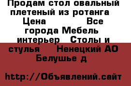 Продам стол овальный плетеный из ротанга › Цена ­ 48 650 - Все города Мебель, интерьер » Столы и стулья   . Ненецкий АО,Белушье д.